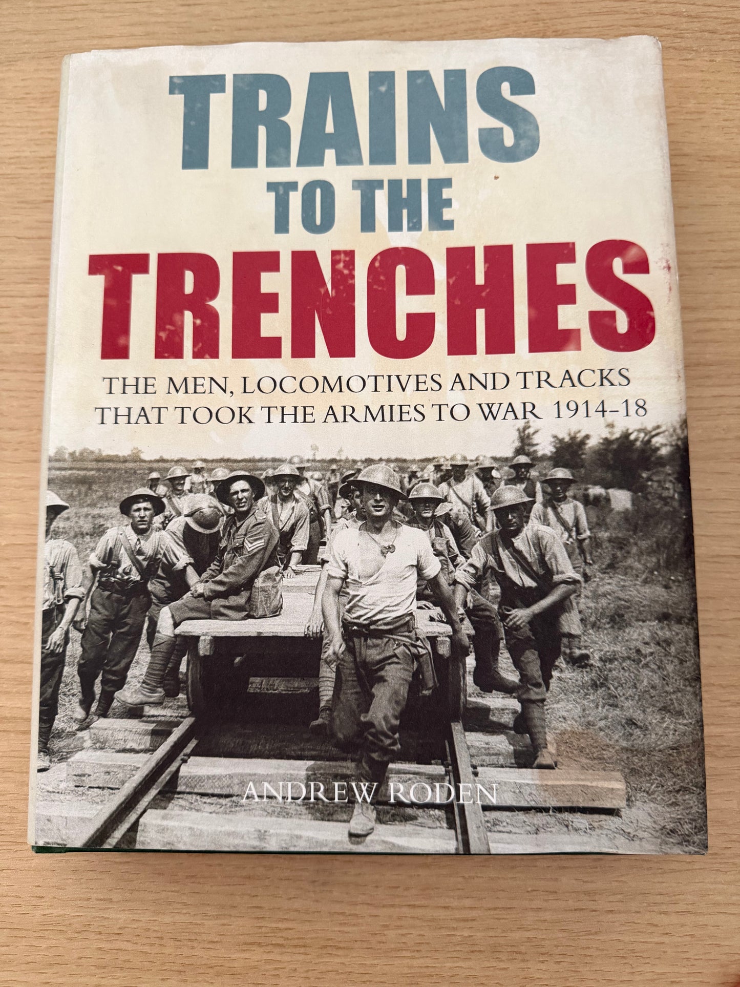 TRAINS TO THE TRENCHES. The Men, Locomotives and tracks that took the armies to war 1914-1918 by Andrew Roden 