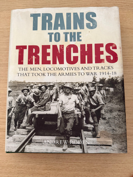 TRAINS TO THE TRENCHES. The Men, Locomotives and tracks that took the armies to war 1914-1918 by Andrew Roden 